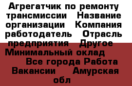 Агрегатчик по ремонту трансмиссии › Название организации ­ Компания-работодатель › Отрасль предприятия ­ Другое › Минимальный оклад ­ 50 000 - Все города Работа » Вакансии   . Амурская обл.